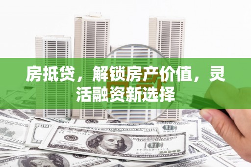 吴起房抵贷，解锁房产价值，灵活融资新选择