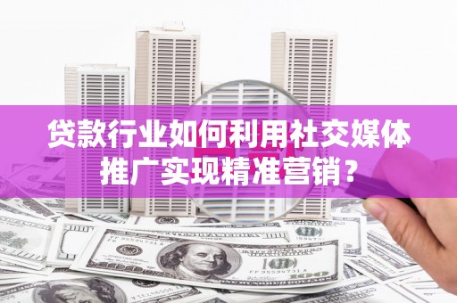 吴起贷款行业如何利用社交媒体推广实现精准营销？