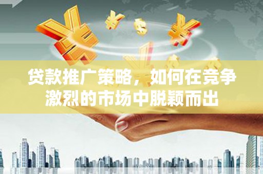 吴起贷款推广策略，如何在竞争激烈的市场中脱颖而出