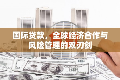 吴起国际贷款，全球经济合作与风险管理的双刃剑