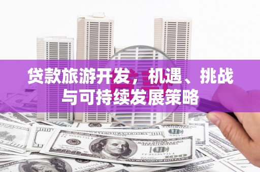 吴起贷款旅游开发，机遇、挑战与可持续发展策略
