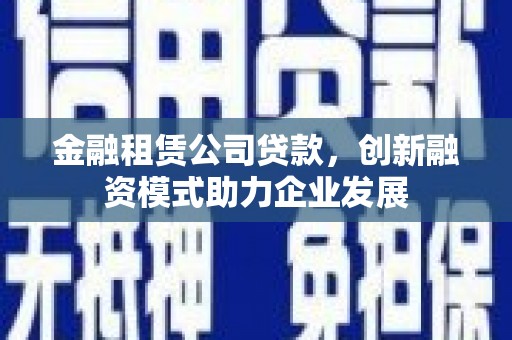 吴起金融租赁公司贷款，创新融资模式助力企业发展