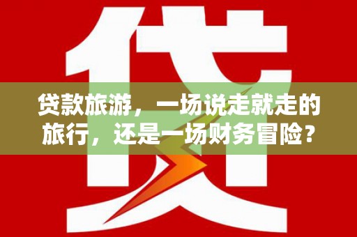 吴起贷款旅游，一场说走就走的旅行，还是一场财务冒险？