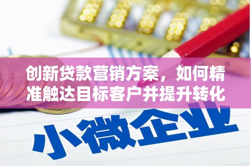 吴起创新贷款营销方案，如何精准触达目标客户并提升转化率