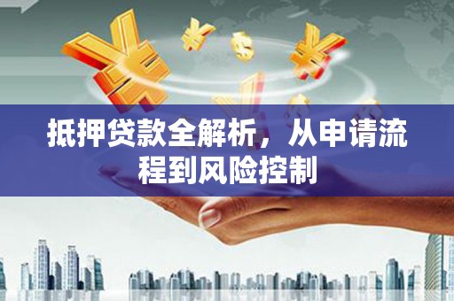 吴起抵押贷款全解析，从申请流程到风险控制