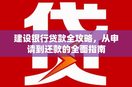 吴起建设银行贷款全攻略，从申请到还款的全面指南