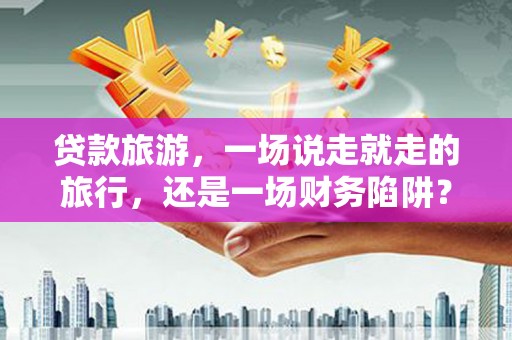 吴起贷款旅游，一场说走就走的旅行，还是一场财务陷阱？