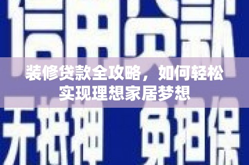吴起装修贷款全攻略，如何轻松实现理想家居梦想