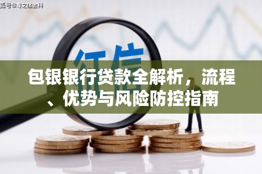吴起包银银行贷款全解析，流程、优势与风险防控指南