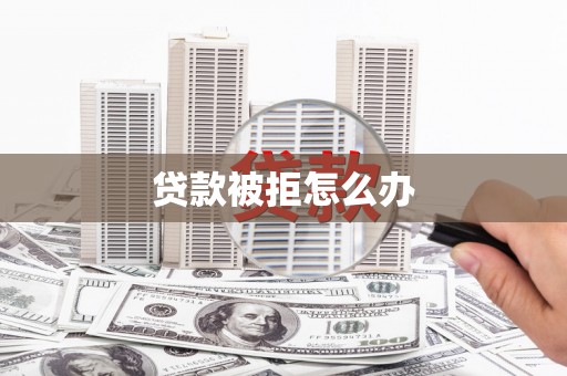 吴起贷款被拒怎么办
