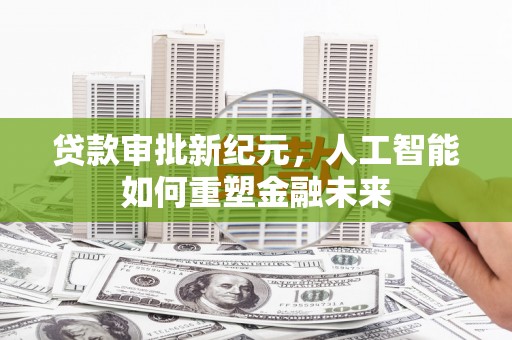 吴起贷款审批新纪元，人工智能如何重塑金融未来