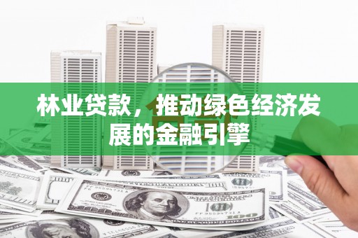 吴起林业贷款，推动绿色经济发展的金融引擎