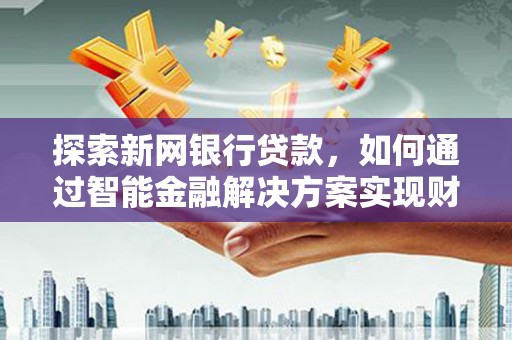 吴起探索新网银行贷款，如何通过智能金融解决方案实现财富增长