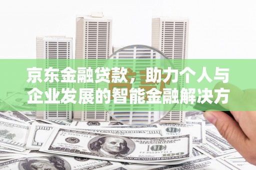 吴起京东金融贷款，助力个人与企业发展的智能金融解决方案
