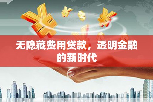 吴起无隐藏费用贷款，透明金融的新时代