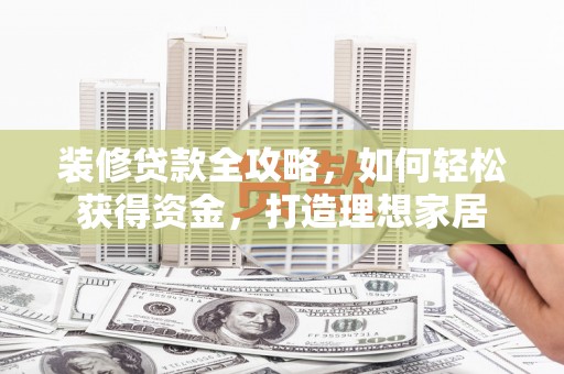 吴起装修贷款全攻略，如何轻松获得资金，打造理想家居