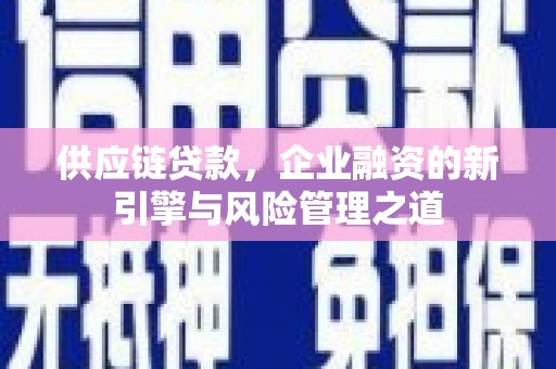 吴起供应链贷款，企业融资的新引擎与风险管理之道