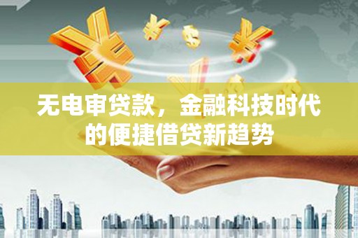 吴起无电审贷款，金融科技时代的便捷借贷新趋势