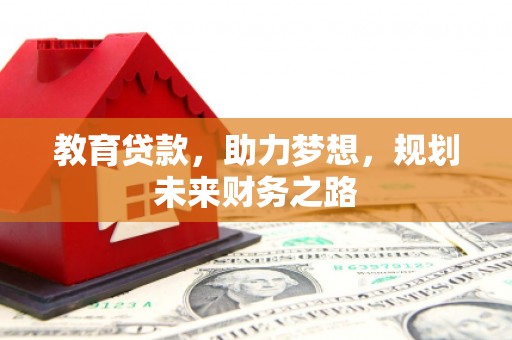 吴起教育贷款，助力梦想，规划未来财务之路