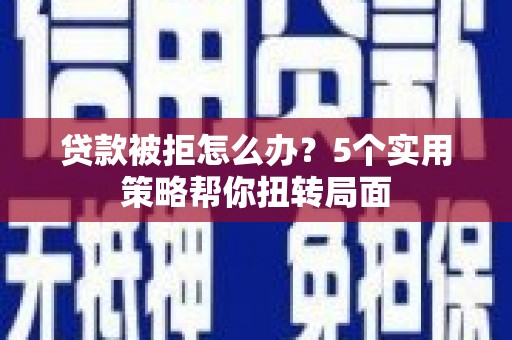 吴起贷款被拒怎么办？5个实用策略帮你扭转局面