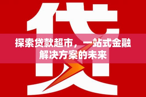吴起探索贷款超市，一站式金融解决方案的未来