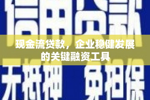 吴起现金流贷款，企业稳健发展的关键融资工具