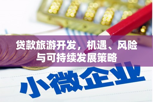 吴起贷款旅游开发，机遇、风险与可持续发展策略