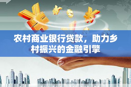 吴起农村商业银行贷款，助力乡村振兴的金融引擎