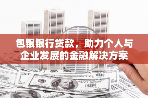 吴起包银银行贷款，助力个人与企业发展的金融解决方案