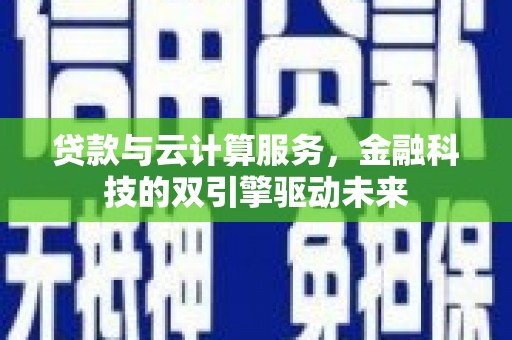 吴起贷款与云计算服务，金融科技的双引擎驱动未来