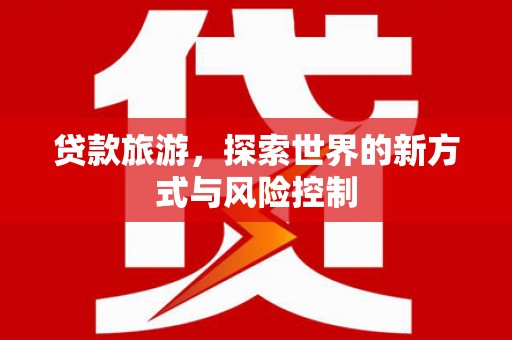 吴起贷款旅游，探索世界的新方式与风险控制