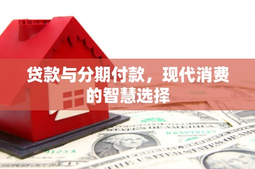 吴起贷款与分期付款，现代消费的智慧选择