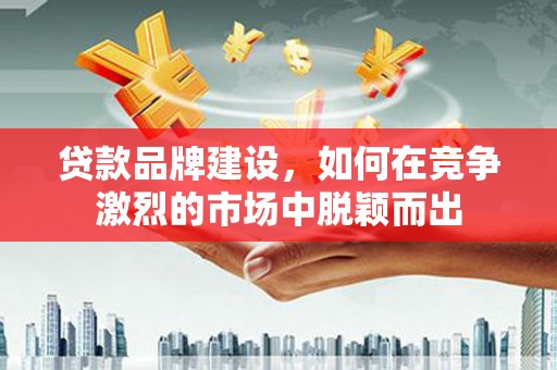 吴起贷款品牌建设，如何在竞争激烈的市场中脱颖而出