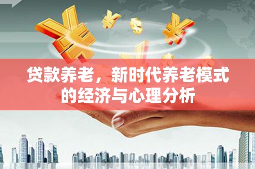 吴起贷款养老，新时代养老模式的经济与心理分析
