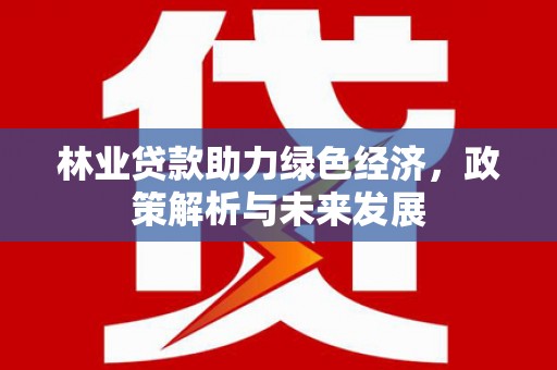 吴起林业贷款助力绿色经济，政策解析与未来发展