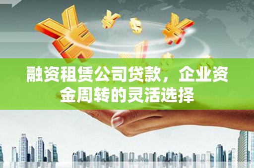吴起融资租赁公司贷款，企业资金周转的灵活选择
