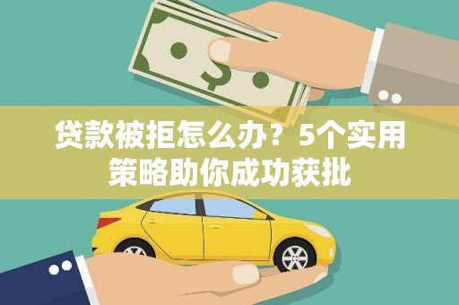 吴起贷款被拒怎么办？5个实用策略助你成功获批