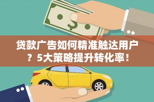 吴起贷款广告如何精准触达用户？5大策略提升转化率！