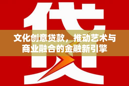 吴起文化创意贷款，推动艺术与商业融合的金融新引擎