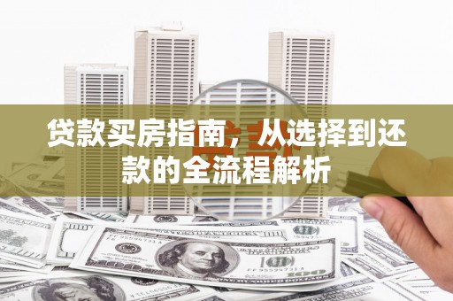 吴起贷款买房指南，从选择到还款的全流程解析
