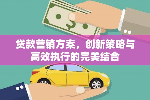 吴起贷款营销方案，创新策略与高效执行的完美结合