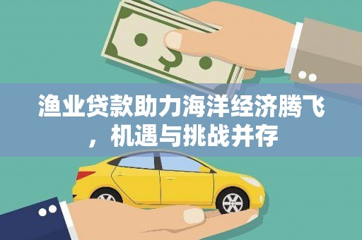 吴起渔业贷款助力海洋经济腾飞，机遇与挑战并存
