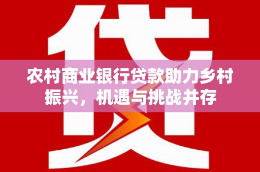 吴起农村商业银行贷款助力乡村振兴，机遇与挑战并存
