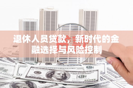 吴起退休人员贷款，新时代的金融选择与风险控制