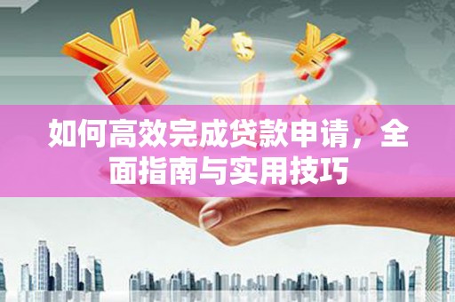吴起如何高效完成贷款申请，全面指南与实用技巧