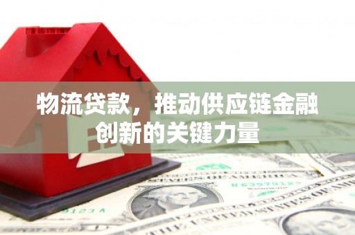 吴起物流贷款，推动供应链金融创新的关键力量
