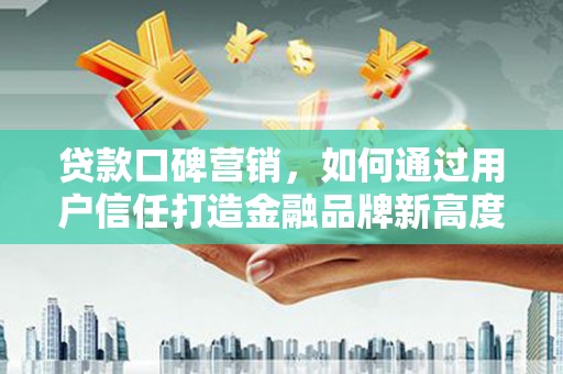 吴起贷款口碑营销，如何通过用户信任打造金融品牌新高度
