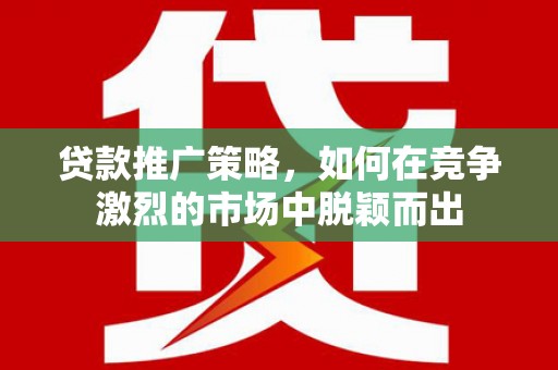 吴起贷款推广策略，如何在竞争激烈的市场中脱颖而出