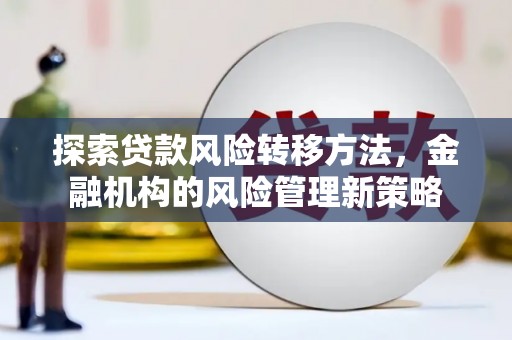 吴起探索贷款风险转移方法，金融机构的风险管理新策略