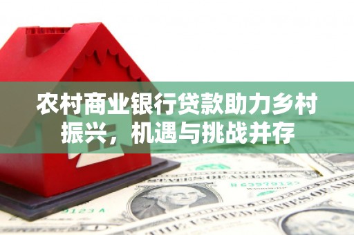吴起农村商业银行贷款助力乡村振兴，机遇与挑战并存